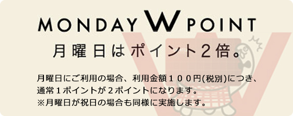 月曜日にご利用の場合、利用金額100円(税別)につき、通常1ポイントが2ポイントになります。※月曜日が祝日の場合も同様に実施します。