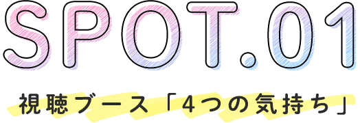 SPOT.01　視聴ブース「4つの気持ち」