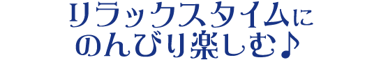 リラックスタイムにのんびり楽しむ♪