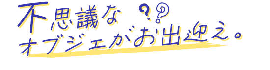 不思議なオブジェがお出迎え。