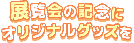 展覧会の記念にオリジナルグッズを