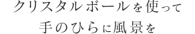 クリスタルボールを使って手のひらに風景を