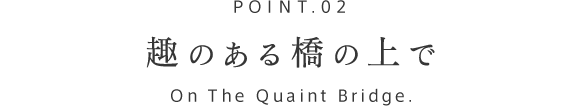 POINT.02 趣のある橋の上で