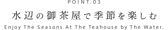 POINT.03 水辺のお茶屋で季節を楽しむ