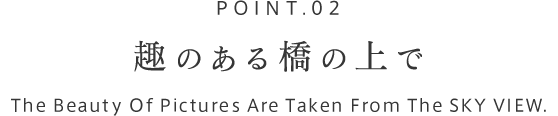 POINT.02 趣のある橋の上で