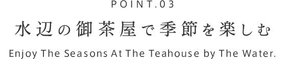 POINT.03 水辺のお茶屋で季節を楽しむ