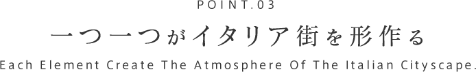 POINT.03 一つ一つがイタリア街を形作る