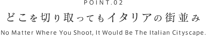 POINT.02 どこを切り取ってもイタリアの街並み