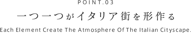 POINT.03 一つ一つがイタリア街を形作る